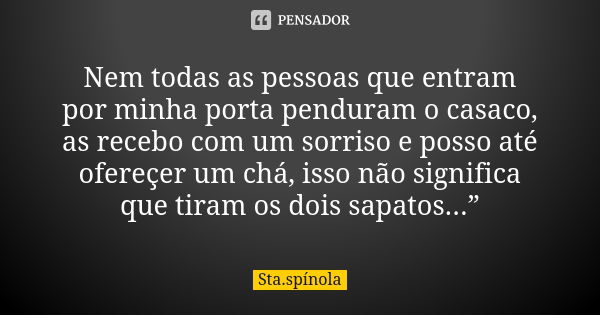 Nem todas as pessoas que entram por minha porta penduram o casaco, as recebo com um sorriso e posso até ofereçer um chá, isso não significa que tiram os dois sa... Frase de Sta.spínola.