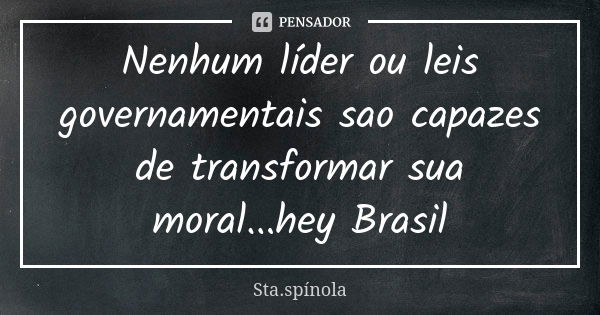 Nenhum líder ou leis governamentais sao capazes de transformar sua moral...hey Brasil... Frase de Sta.Spínola.