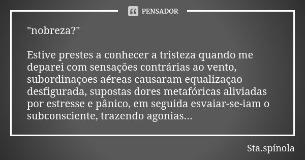 "nobreza?" Estive prestes a conhecer a tristeza quando me deparei com sensações contrárias ao vento, subordinaçoes aéreas causaram equalizaçao desfigu... Frase de Sta.spínola.