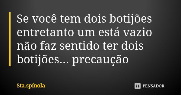 Se você tem dois botijões entretanto um está vazio não faz sentido ter dois botijões... precaução... Frase de Sta.Spínola.