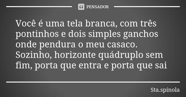 Você é uma tela branca, com três pontinhos e dois simples ganchos onde pendura o meu casaco. Sozinho, horizonte quádruplo sem fim, porta que entra e porta que s... Frase de Sta.Spínola.