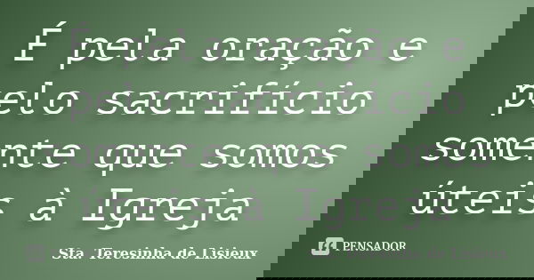 É pela oração e pelo sacrifício somente que somos úteis à Igreja... Frase de Sta. Teresinha de Lisieux.
