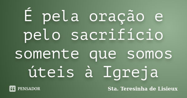 É pela oração e pelo sacrifício somente que somos úteis à Igreja... Frase de Sta. Teresinha de Lisieux.