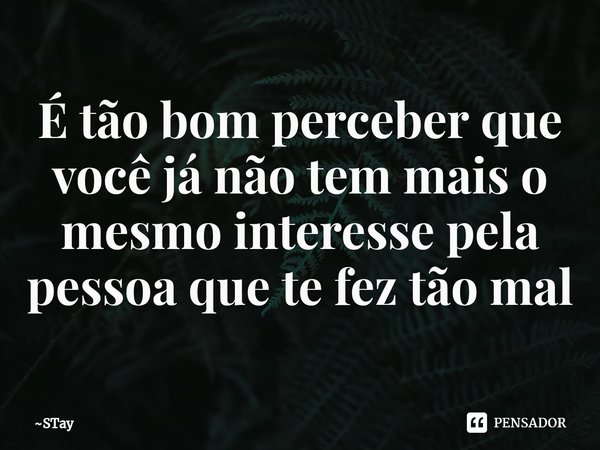 ⁠É tão bom perceber que você já não tem mais o mesmo interesse pela pessoa que te fez tão mal... Frase de STay.