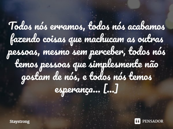 Todos nós erramos, todos nós acabamos fazendo coisas que machucam as outras pessoas, mesmo sem perceber, todos nós temos pessoas que simplesmente não gostam de ... Frase de Staystrong.