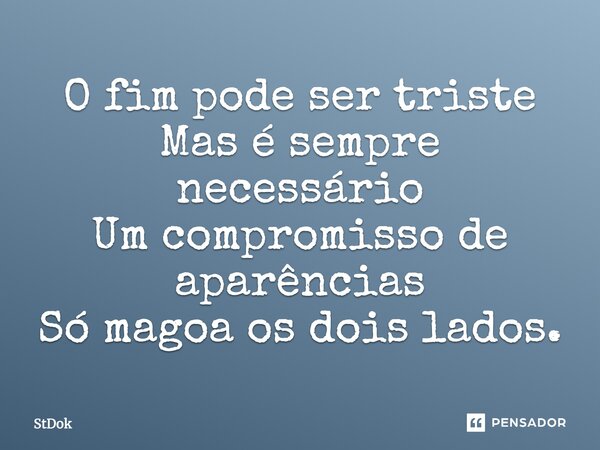 O fim pode ser triste Mas é sempre necessário Um compromisso de aparências Só magoa os dois lados.... Frase de StDok.