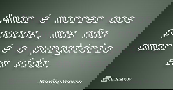 Amar é morrer aos poucos, mas não amar é o purgatório em vida.... Frase de Stealing Heaven..