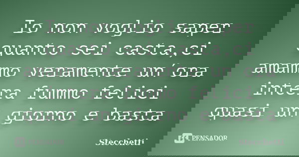 Io non voglio saper quanto sei casta,ci amammo veramente un´ora intera fummo felici quasi un giorno e basta... Frase de Stecchetti.