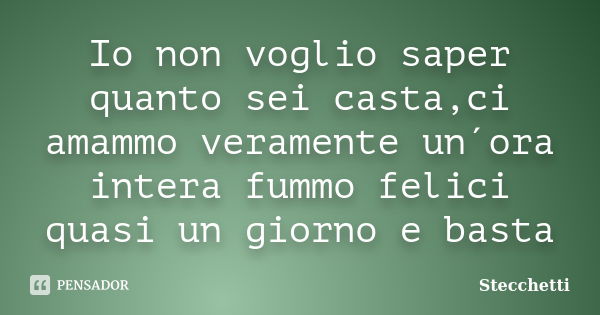 Io non voglio saper quanto sei casta,ci amammo veramente un´ora intera fummo felici quasi un giorno e basta... Frase de Stecchetti.