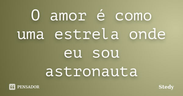 O amor é como uma estrela onde eu sou astronauta... Frase de Stedy.