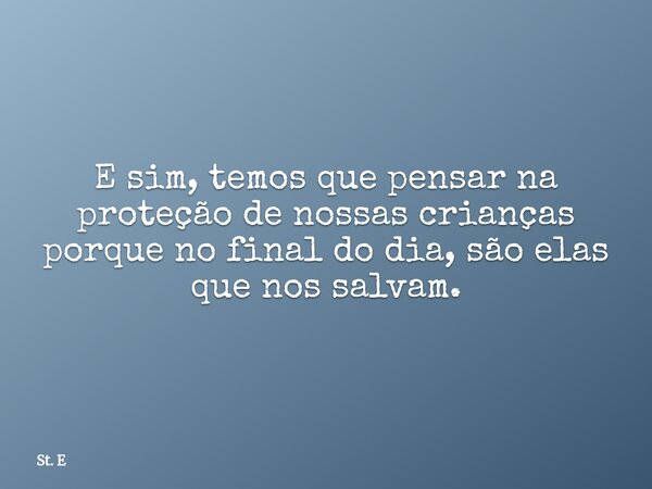E sim, temos que pensar na proteção de nossas crianças porque no final do dia, são elas que nos salvam.... Frase de St. E.