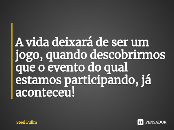 ⁠ A vida deixará de ser um jogo, quando descobrirmos que o evento do qual estamos participando, já aconteceu!... Frase de Steel Fullm.