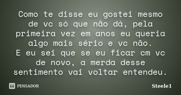 Como te disse eu gostei mesmo de vc só que não dá, pela primeira vez em anos eu queria algo mais sério e vc não. E eu sei que se eu ficar cm vc de novo, a merda... Frase de Steele1.