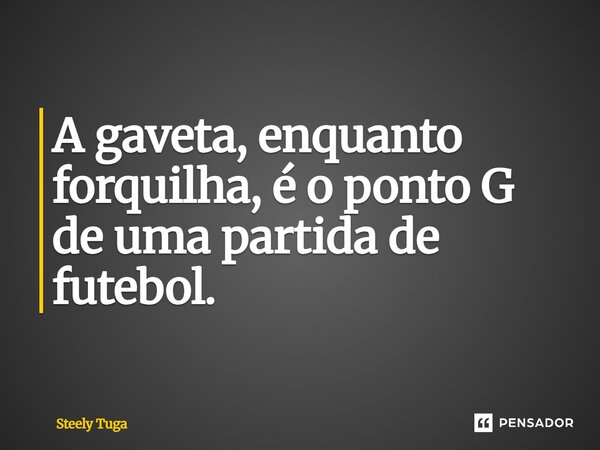 ⁠A gaveta, enquanto forquilha, é o ponto G de uma partida de futebol.... Frase de Steely Tuga.