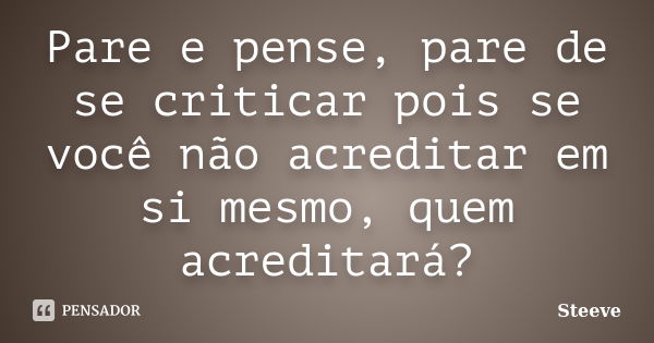 Pare e pense, pare de se criticar pois se você não acreditar em si mesmo, quem acreditará?... Frase de Steeve.