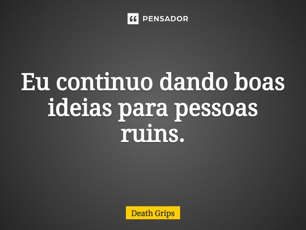 ⁠Eu continuo dando boas ideias para pessoas ruins.... Frase de Death Grips.