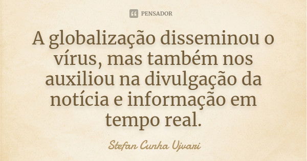 A globalização disseminou o vírus, mas também nos auxiliou na divulgação da notícia e informação em tempo real.... Frase de Stefan Cunha Ujvari.