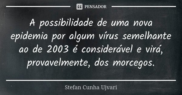 A possibilidade de uma nova epidemia por algum vírus semelhante ao de 2003 é considerável e virá, provavelmente, dos morcegos.... Frase de Stefan Cunha Ujvari.
