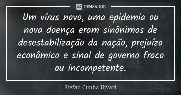 Um vírus novo, uma epidemia ou nova doença eram sinônimos de desestabilização da nação, prejuízo econômico e sinal de governo fraco ou incompetente.... Frase de Stefan Cunha Ujvari.