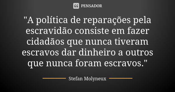 "A política de reparações pela escravidão consiste em fazer cidadãos que nunca tiveram escravos dar dinheiro a outros que nunca foram escravos."... Frase de Stefan Molyneux.