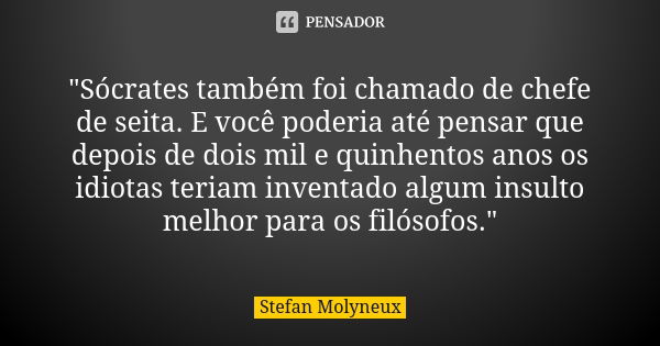 "Sócrates também foi chamado de chefe de seita. E você poderia até pensar que depois de dois mil e quinhentos anos os idiotas teriam inventado algum insult... Frase de Stefan Molyneux.