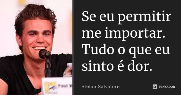 Se eu permitir me importar. Tudo o que eu sinto é dor.... Frase de Stefan Salvatore.