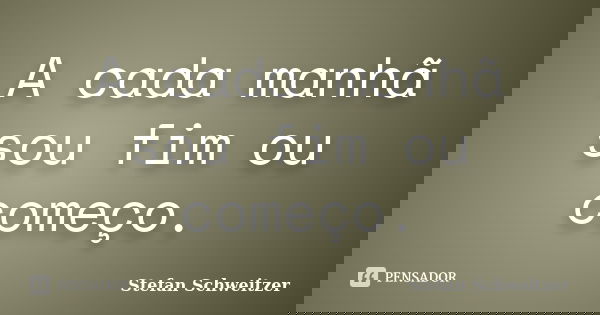 A cada manhã sou fim ou começo.... Frase de Stefan Schweitzer.
