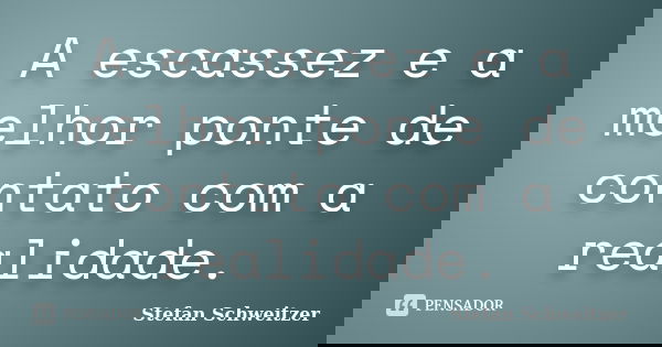 A escassez e a melhor ponte de contato com a realidade.... Frase de Stefan Schweitzer.