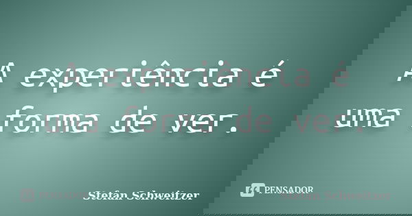 A experiência é uma forma de ver.... Frase de Stefan Schweitzer.
