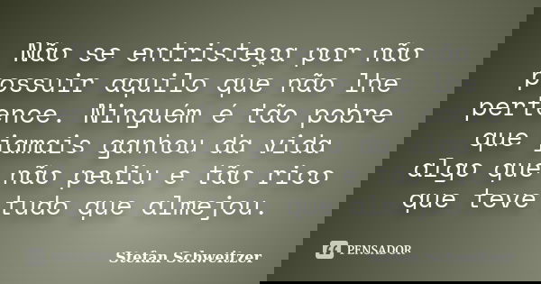 Não se entristeça por não possuir aquilo que não lhe pertence. Ninguém é tão pobre que jamais ganhou da vida algo que não pediu e tão rico que teve tudo que alm... Frase de Stefan Schweitzer.