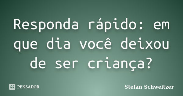 Responda rápido: em que dia você deixou de ser criança?... Frase de Stefan Schweitzer.