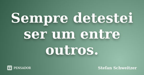 Sempre detestei ser um entre outros.... Frase de Stefan Schweitzer.