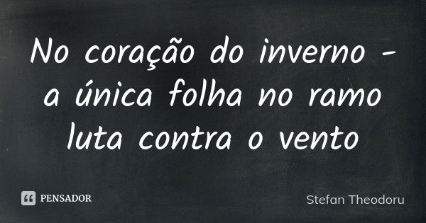 No coração do inverno -
a única folha no ramo
luta contra o vento... Frase de Stefan Theodoru.