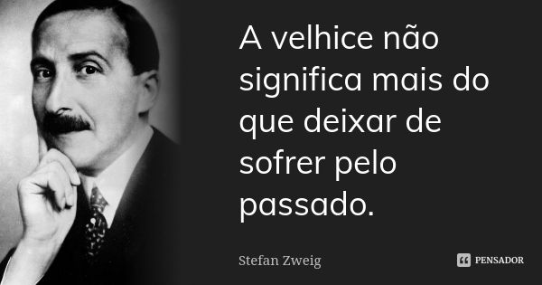 A velhice não significa mais do que deixar de sofrer pelo passado.... Frase de Stefan Zweig.