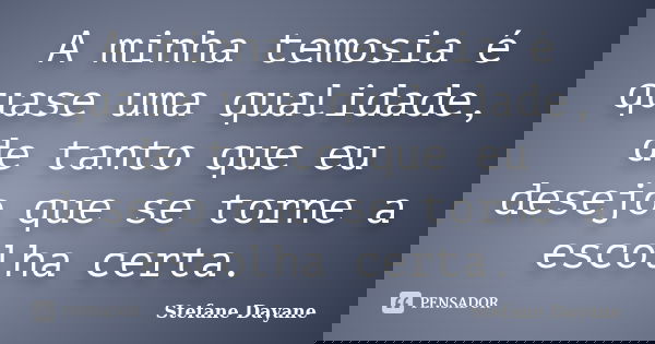 A minha temosia é quase uma qualidade, de tanto que eu desejo que se torne a escolha certa.... Frase de Stefane Dayane.