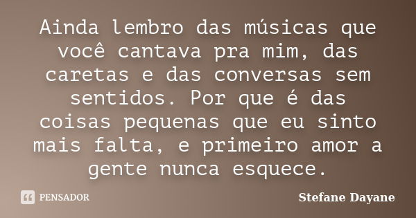 Ainda lembro das músicas que você cantava pra mim, das caretas e das conversas sem sentidos. Por que é das coisas pequenas que eu sinto mais falta, e primeiro a... Frase de Stefane Dayane.