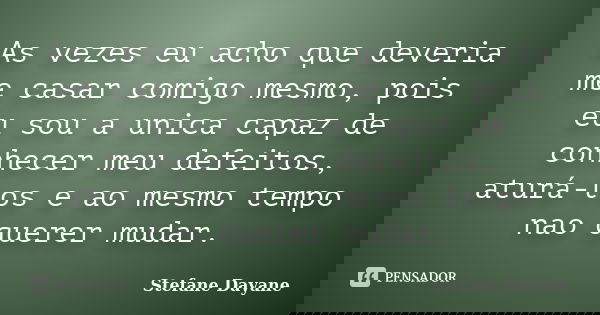 As vezes eu acho que deveria me casar comigo mesmo, pois eu sou a unica capaz de conhecer meu defeitos, aturá-los e ao mesmo tempo nao querer mudar.... Frase de Stefane Dayane.