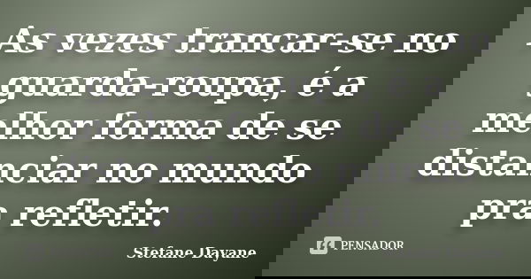 As vezes trancar-se no guarda-roupa, é a melhor forma de se distanciar no mundo pra refletir.... Frase de Stefane Dayane.