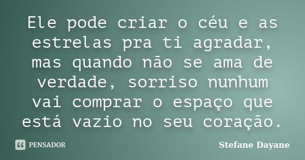 Ele pode criar o céu e as estrelas pra ti agradar, mas quando não se ama de verdade, sorriso nunhum vai comprar o espaço que está vazio no seu coração.... Frase de Stefane Dayane.