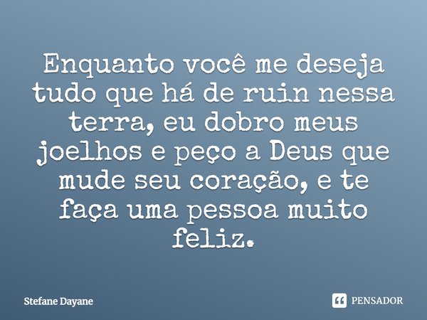 Enquanto você me deseja tudo que há de ruim nessa terra, eu dobro meus joelhos e peço a Deus que mude seu coração, e te faça uma pessoa muito feliz.... Frase de Stefane Dayane.