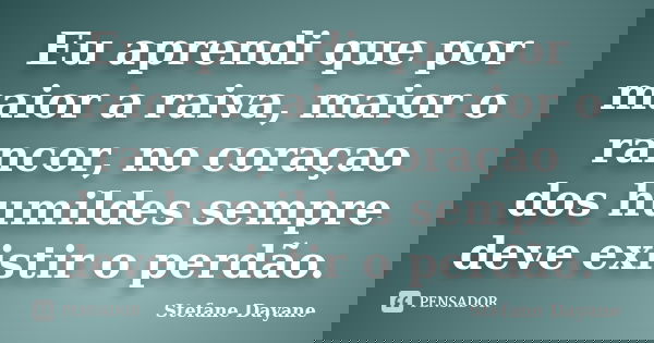 Eu aprendi que por maior a raiva, maior o rancor, no coraçao dos humildes sempre deve existir o perdão.... Frase de Stefane Dayane.