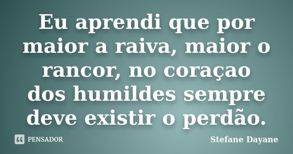 Eu aprendi que por maior a raiva, maior o rancor, no coraçao dos humildes sempre deve existir o perdão.... Frase de Stefane Dayane.