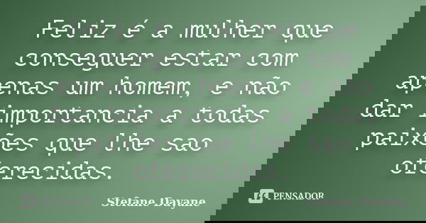 Feliz é a mulher que conseguer estar com apenas um homem, e não dar importancia a todas paixões que lhe sao oferecidas.... Frase de Stefane Dayane.