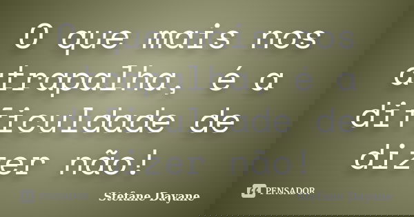 O que mais nos atrapalha, é a dificuldade de dizer não!... Frase de Stefane Dayane.