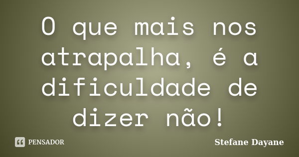 O que mais nos atrapalha, é a dificuldade de dizer não!... Frase de Stefane Dayane.