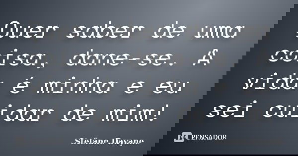 Quer saber de uma coisa, dane-se. A vida é minha e eu sei cuidar de mim!... Frase de Stefane Dayane.