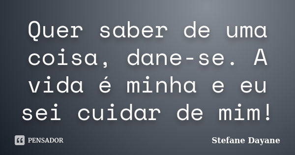 Quer saber de uma coisa, dane-se. A vida é minha e eu sei cuidar de mim!... Frase de Stefane Dayane.