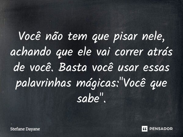 Você não tem que pisar nele, achando que ele vai correr atrás de você. Basta você usar essas palavrinhas mágicas: "Você que sabe".... Frase de Stefane Dayane.