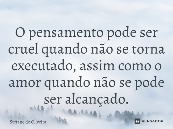 ⁠O pensamento pode ser cruel quando não se torna executado, assim como o amor quando não se pode ser alcançado.... Frase de Stéfane de Oliveira.