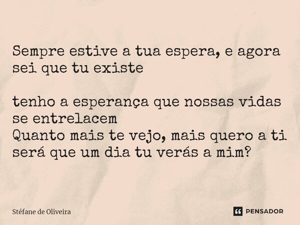 Sempre estive a tua espera, e agora sei que tu existe tenho a esperança que nossas vidas se entrelacem ⁠Quanto mais te vejo, mais quero a ti será que um dia tu ... Frase de Stéfane de Oliveira.